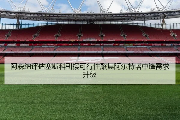 阿森纳评估塞斯科引援可行性聚焦阿尔特塔中锋需求升级